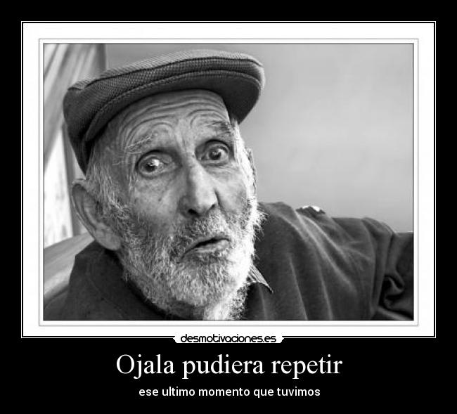 Ojala pudiera repetir - ese ultimo momento que tuvimos