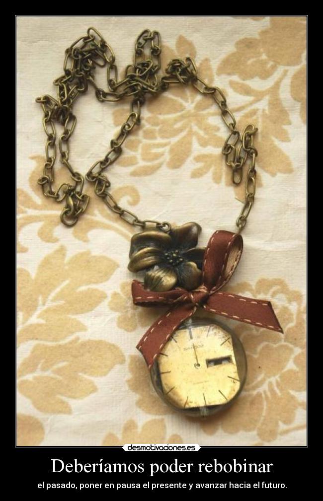 Deberíamos poder rebobinar - el pasado, poner en pausa el presente y avanzar hacia el futuro.