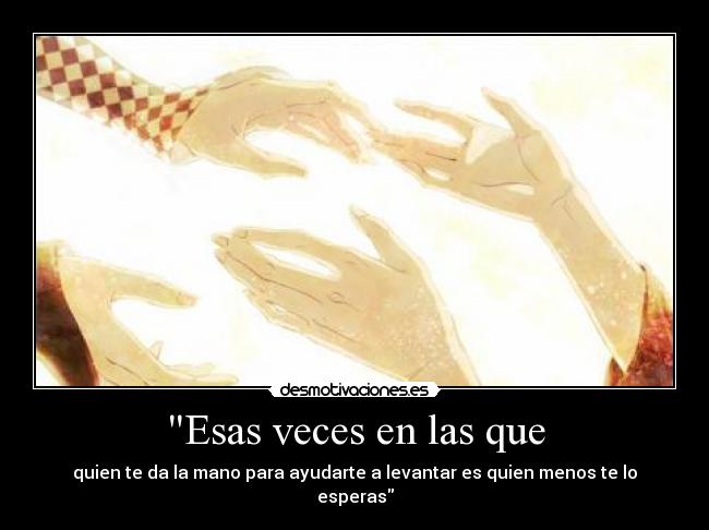 Esas veces en las que - quien te da la mano para ayudarte a levantar es quien menos te lo esperas