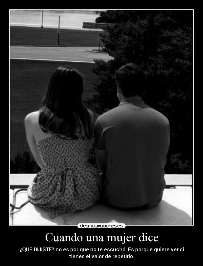Cuando una mujer dice - ¿QUE DIJISTE? no es por que no te escuchó. Es porque quiere ver si
tienes el valor de repetirlo.
