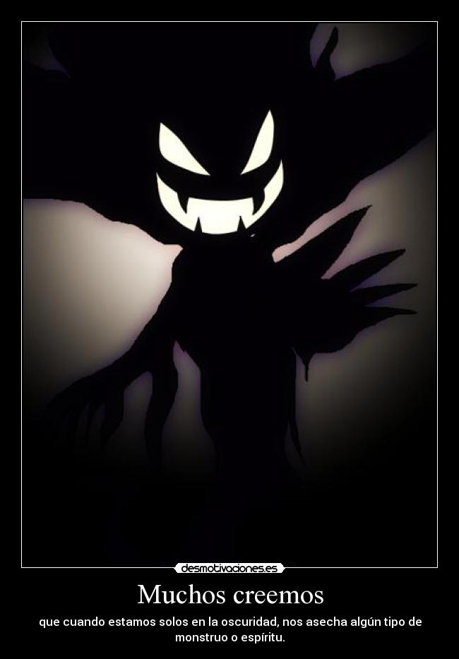 Muchos creemos - que cuando estamos solos en la oscuridad, nos asecha algún tipo de
monstruo o espíritu.