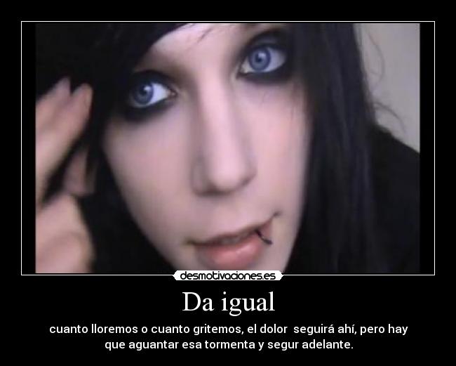 Da igual - cuanto lloremos o cuanto gritemos, el dolor seguirá ahí, pero hay
que aguantar esa tormenta y segur adelante.