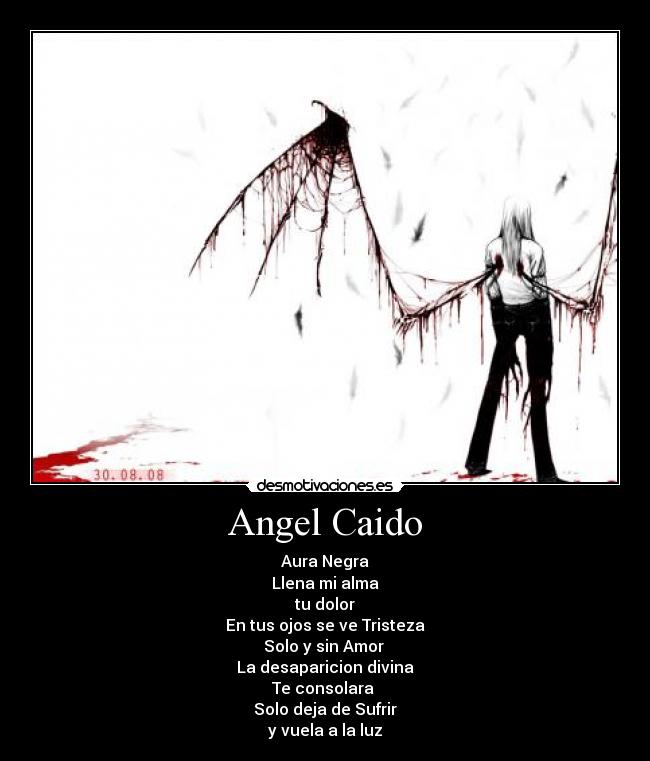 Angel Caido - Aura Negra
Llena mi alma
tu dolor
En tus ojos se ve Tristeza
Solo y sin Amor 
La desaparicion divina
Te consolara 
Solo deja de Sufrir
y vuela a la luz