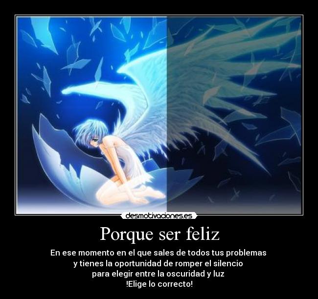 Porque ser feliz - En ese momento en el que sales de todos tus problemas 
y tienes la oportunidad de romper el silencio 
para elegir entre la oscuridad y luz 
!Elige lo correcto!