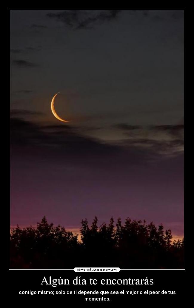 Algún día te encontrarás - contigo mismo; solo de ti depende que sea el mejor o el peor de tus momentos.