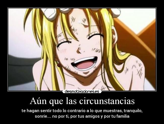 Aún que las circunstancias - te hagan sentir todo lo contrario a lo que muestras, tranquilo,
sonríe.... no por ti, por tus amigos y por tu familia