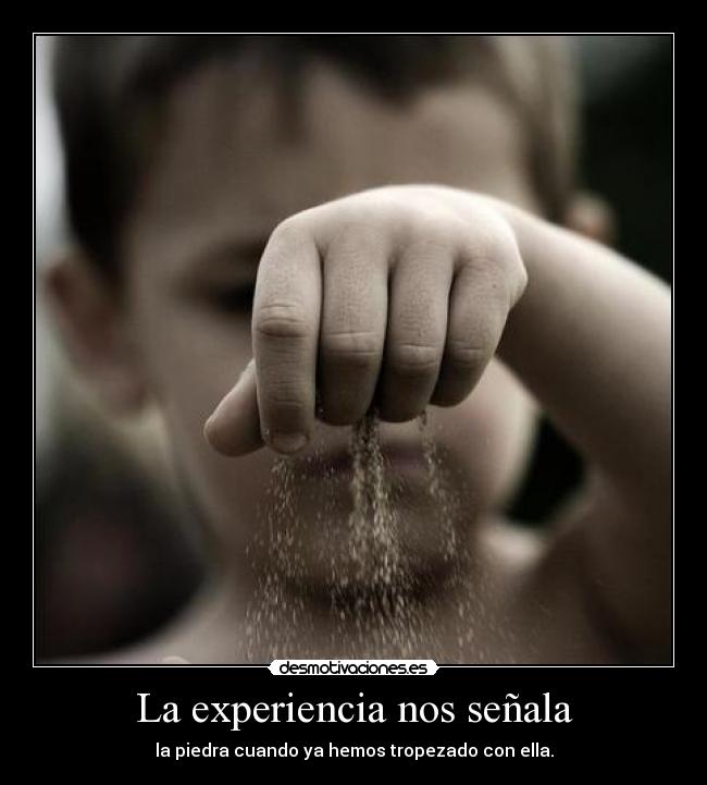 La experiencia nos señala - la piedra cuando ya hemos tropezado con ella.