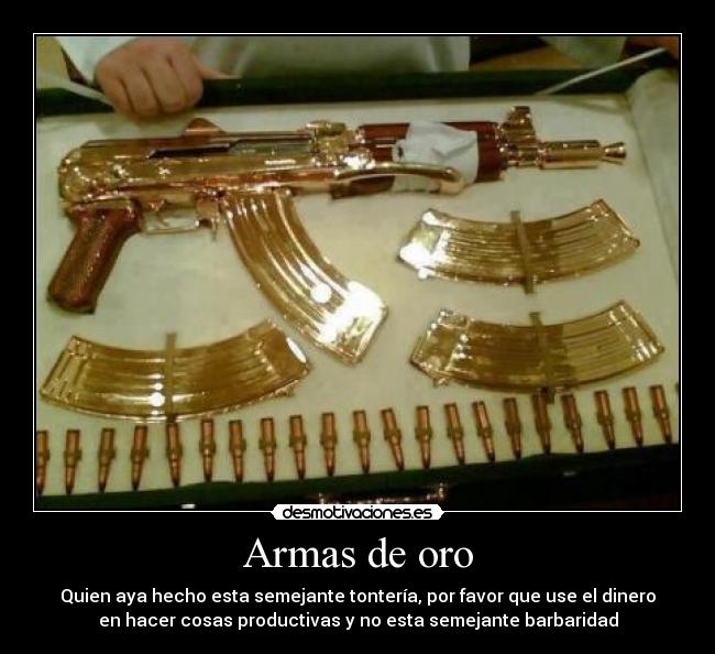 Armas de oro - Quien aya hecho esta semejante tontería, por favor que use el dinero
en hacer cosas productivas y no esta semejante barbaridad