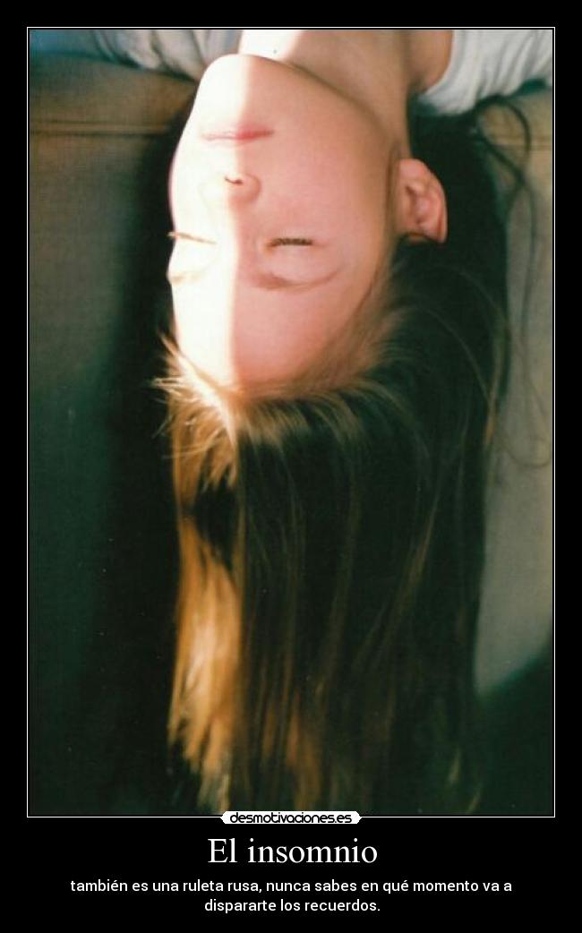 El insomnio - también es una ruleta rusa, nunca sabes en qué momento va a
dispararte los recuerdos.