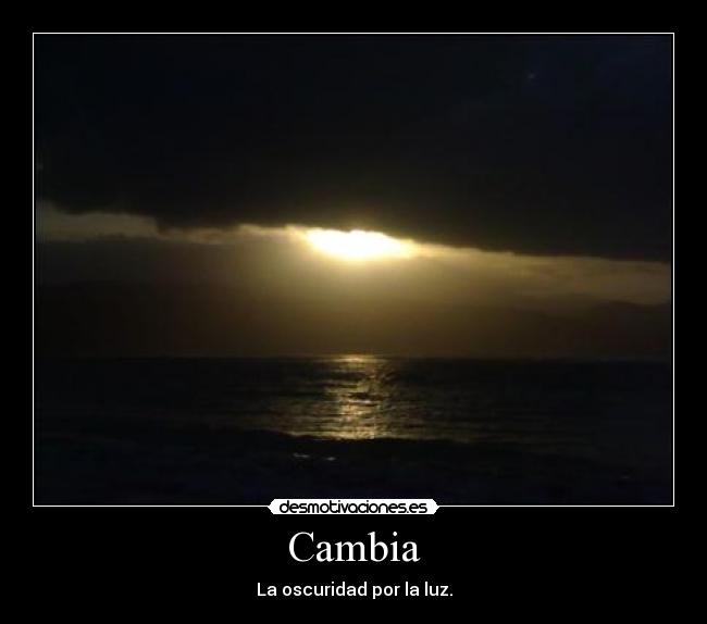 Cambia - La oscuridad por la luz.
