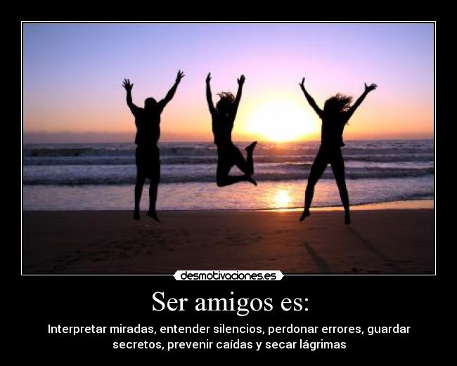 Ser amigos es: - Interpretar miradas, entender silencios, perdonar errores, guardar
secretos, prevenir caídas y secar lágrimas