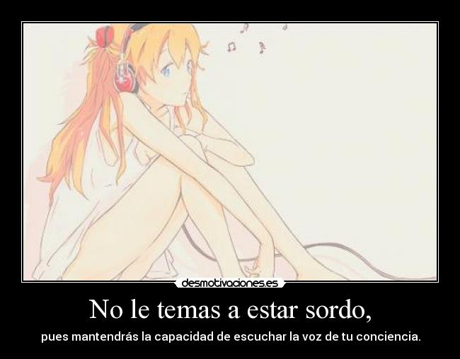 No le temas a estar sordo, - pues mantendrás la capacidad de escuchar la voz de tu conciencia.