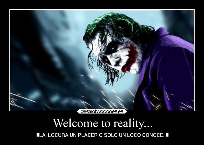 Welcome to reality... - !!!LA LOCURA UN PLACER Q SOLO UN LOCO CONOCE..!!!