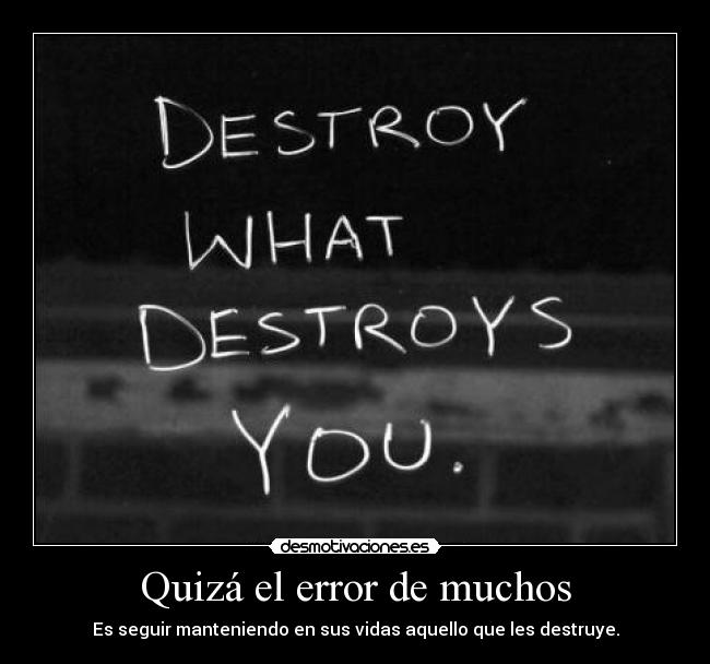 Quizá el error de muchos - Es seguir manteniendo en sus vidas aquello que les destruye.
