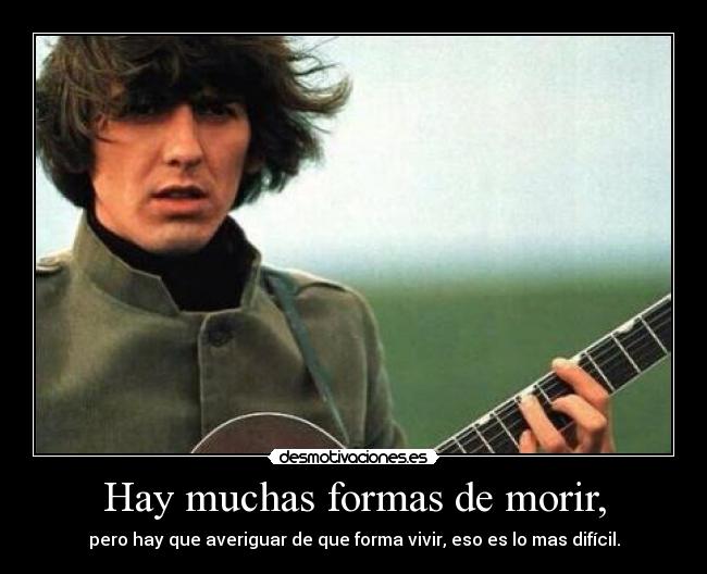 Hay muchas formas de morir, - pero hay que averiguar de que forma vivir, eso es lo mas difícil.