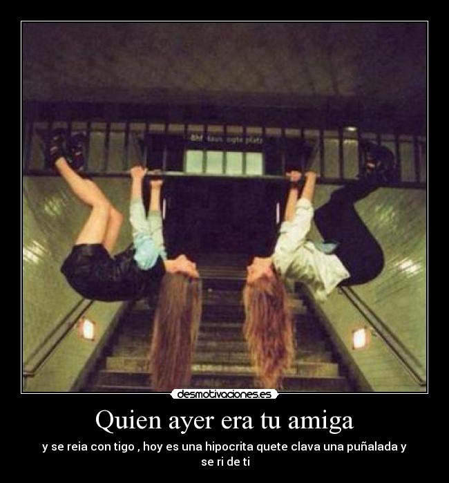 Quien ayer era tu amiga - y se reia con tigo , hoy es una hipocrita quete clava una puñalada y se ri de ti