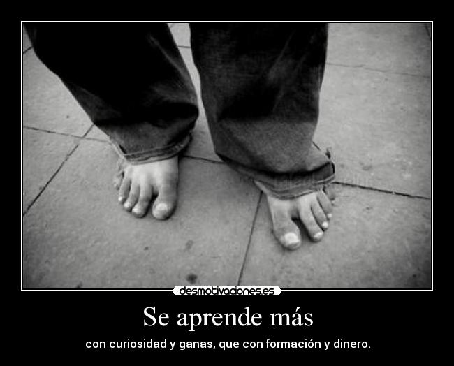 Se aprende más - con curiosidad y ganas, que con formación y dinero.