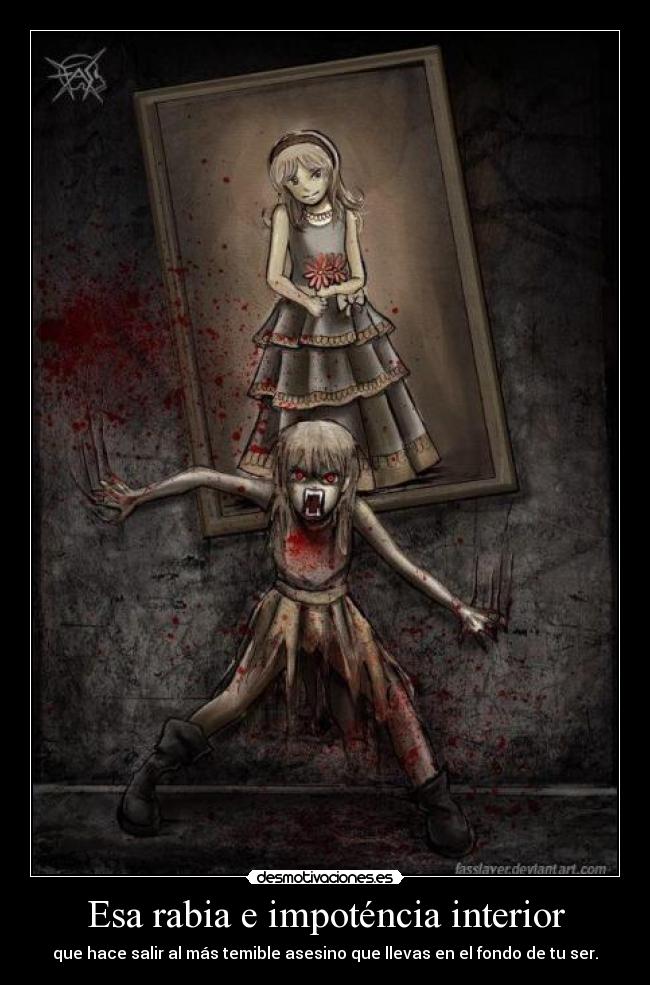 Esa rabia e impoténcia interior - que hace salir al más temible asesino que llevas en el fondo de tu ser.