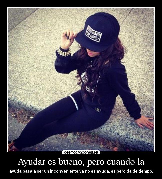 Ayudar es bueno, pero cuando la - ayuda pasa a ser un inconveniente ya no es ayuda, es pérdida de tiempo.