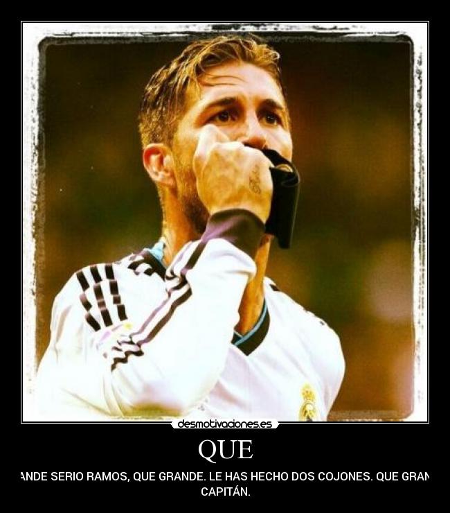 QUE - GRANDE SERIO RAMOS, QUE GRANDE. LE HAS HECHO DOS COJONES. QUE GRANDE,
CAPITÁN.