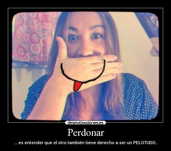 Perdonar - ... es entender que el otro también tiene derecho a ser un PELOTUDO..