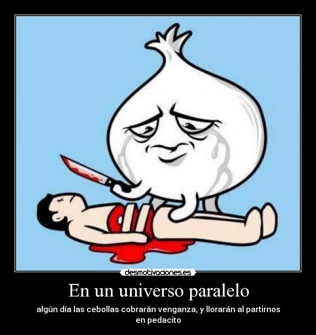 En un universo paralelo - algún día las cebollas cobrarán venganza, y llorarán al partirnos en pedacito