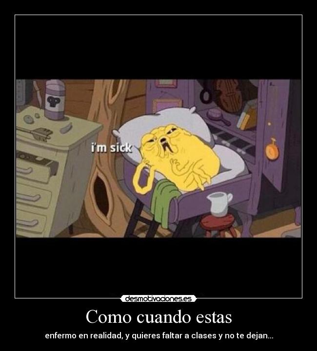 Como cuando estas - enfermo en realidad, y quieres faltar a clases y no te dejan...