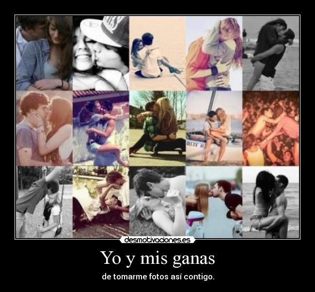 Yo y mis ganas - de tomarme fotos así contigo.