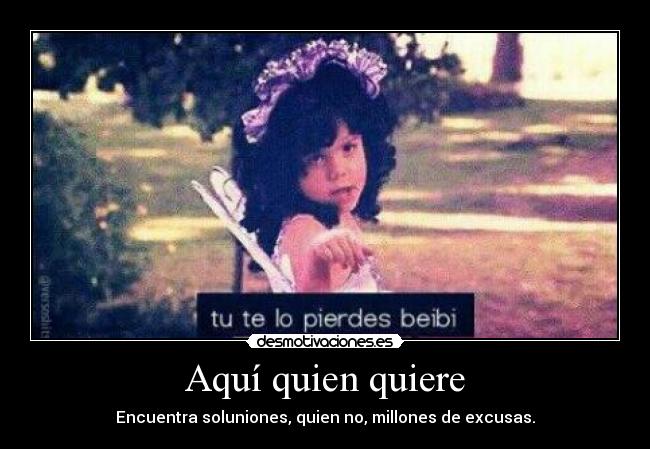 Aquí quien quiere - Encuentra soluniones, quien no, millones de excusas.