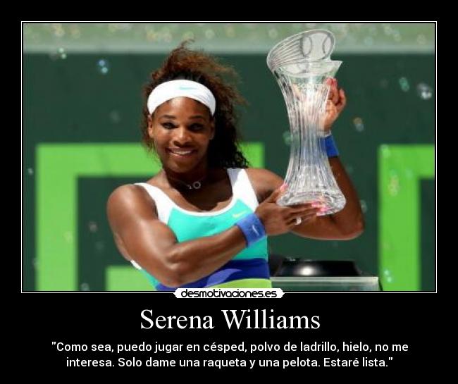 Serena Williams - Como sea, puedo jugar en césped, polvo de ladrillo, hielo, no me
interesa. Solo dame una raqueta y una pelota. Estaré lista.