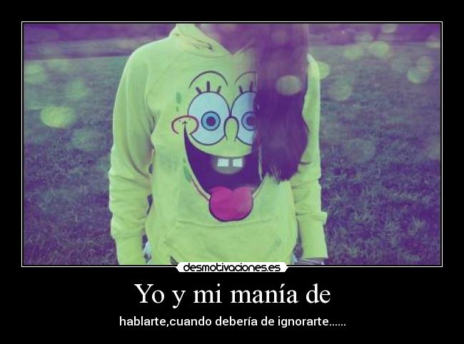Yo y mi manía de - hablarte,cuando debería de ignorarte......