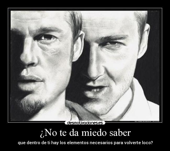 ¿No te da miedo saber - que dentro de ti hay los elementos necesarios para volverte loco?