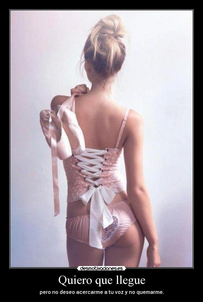 Quiero que llegue - pero no deseo acercarme a tu voz y no quemarme.