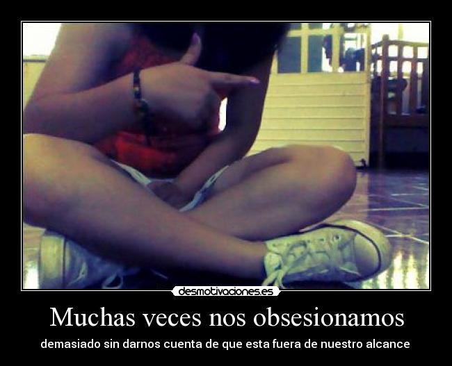 Muchas veces nos obsesionamos - demasiado sin darnos cuenta de que esta fuera de nuestro alcance ♥