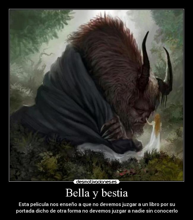 Bella y bestia - Esta pelicula nos enseño a que no devemos juzgar a un libro por su
portada dicho de otra forma no devemos juzgar a nadie sin conocerlo