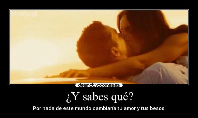 ¿Y sabes qué? - Por nada de este mundo cambiaría tu amor y tus besos.