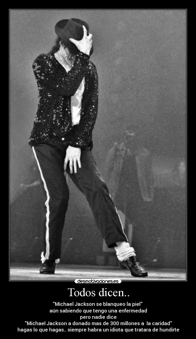 Todos dicen.. - Michael Jackson se blanqueo la piel 
aún sabiendo que tengo una enfermedad
pero nadie dice
Michael Jackson a donado mas de 300 millones a  la caridad
hagas lo que hagas.. siempre habra un idiota que tratara de hundirte