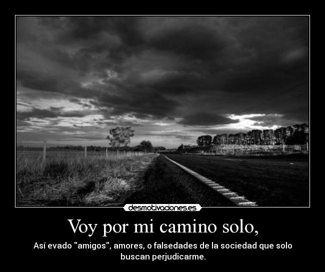 Voy por mi camino solo, - Así evado amigos, amores, o falsedades de la sociedad que solo
buscan perjudicarme.