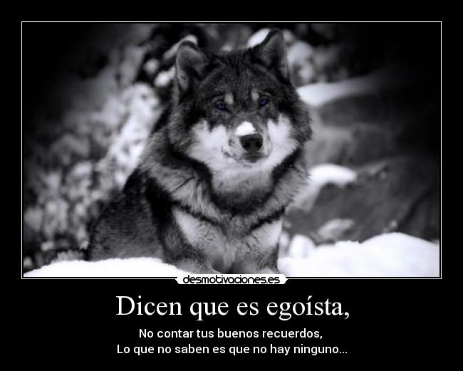 Dicen que es egoísta, - No contar tus buenos recuerdos,
Lo que no saben es que no hay ninguno...