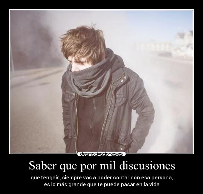 Saber que por mil discusiones - que tengáis, siempre vas a poder contar con esa persona,
es lo más grande que te puede pasar en la vida