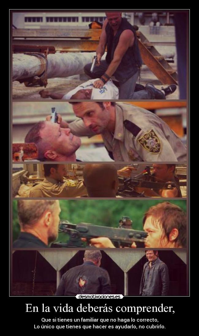 En la vida deberás comprender, - Que si tienes un familiar que no haga lo correcto,
Lo único que tienes que hacer es ayudarlo, no cubrirlo.