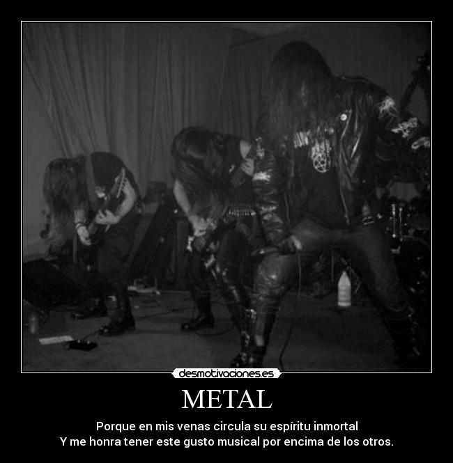 METAL - Porque en mis venas circula su espíritu inmortal
Y me honra tener este gusto musical por encima de los otros.