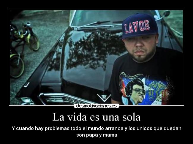 La vida es una sola - Y cuando hay problemas todo el mundo arranca y los unicos que quedan
son papa y mama