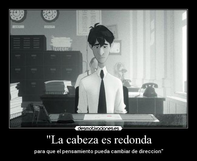 La cabeza es redonda - para que el pensamiento pueda cambiar de direccion