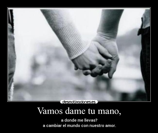 Vamos dame tu mano, - a donde me llevas?
a cambiar el mundo con nuestro amor.
