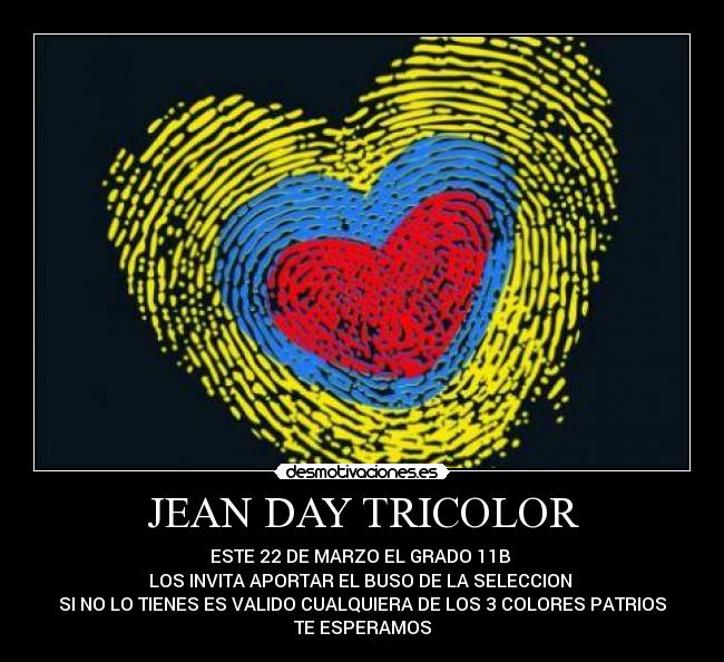 JEAN DAY TRICOLOR - ESTE 22 DE MARZO EL GRADO 11B
LOS INVITA APORTAR EL BUSO DE LA SELECCION
SI NO LO TIENES ES VALIDO CUALQUIERA DE LOS 3 COLORES PATRIOS
TE ESPERAMOS