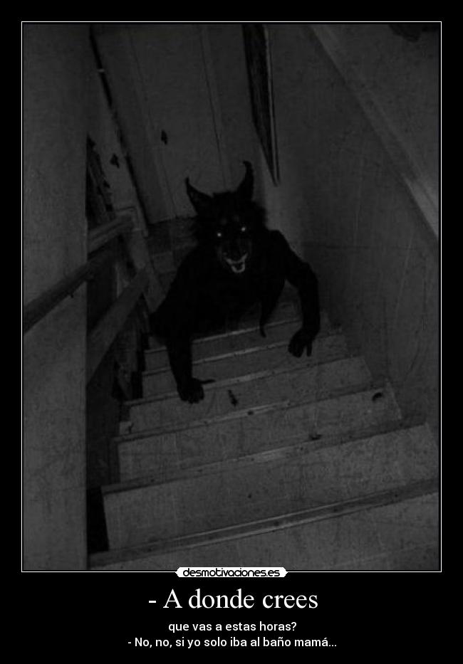 - A donde crees - que vas a estas horas?
- No, no, si yo solo iba al baño mamá...