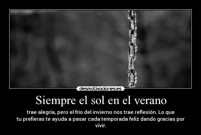 Siempre el sol en el verano - trae alegría, pero el frío del invierno nos trae reflexión. Lo que
tu prefieras te ayuda a pasar cada temporada feliz dando gracias por
vivir.