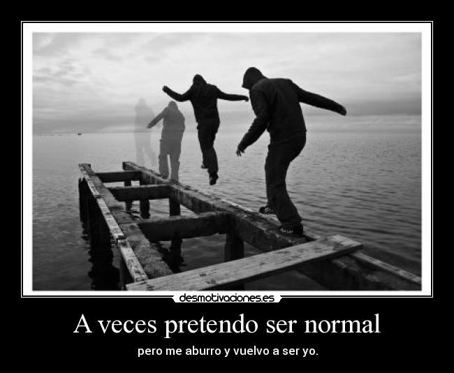 A veces pretendo ser normal - pero me aburro y vuelvo a ser yo.