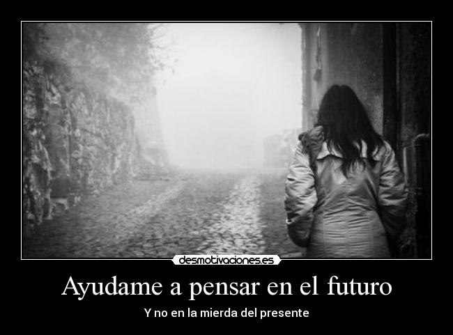 Ayudame a pensar en el futuro - Y no en la mierda del presente